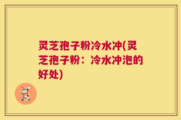 灵芝孢子粉冷水冲(灵芝孢子粉：冷水冲泡的好处)