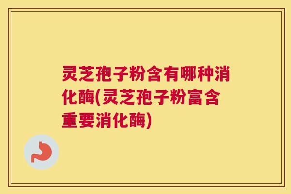 灵芝孢子粉含有哪种消化酶(灵芝孢子粉富含重要消化酶) 灵芝孢子粉含有哪种消化酶(灵芝孢子粉富含重要消化酶)