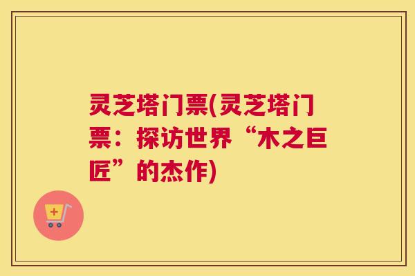 灵芝塔门票(灵芝塔门票：探访世界“木之巨匠”的杰作)