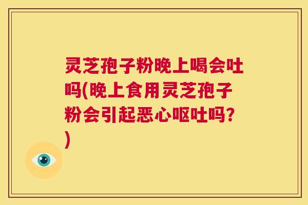灵芝孢子粉晚上喝会吐吗(晚上食用灵芝孢子粉会引起恶心呕吐吗？)