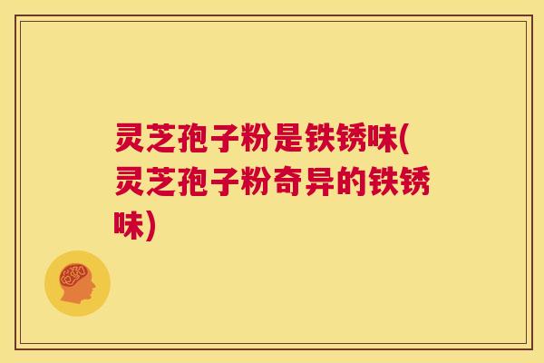 灵芝孢子粉是铁锈味(灵芝孢子粉奇异的铁锈味) 灵芝孢子粉是铁锈味(灵芝孢子粉奇异的铁锈味)