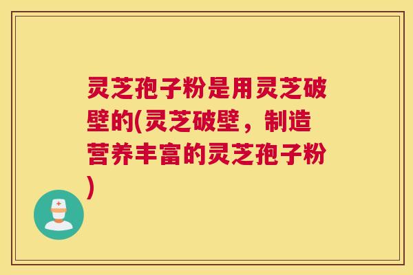 灵芝孢子粉是用灵芝破壁的(灵芝破壁，制造营养丰富的灵芝孢子粉)