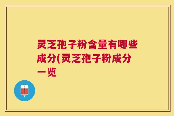 灵芝孢子粉含量有哪些成分(灵芝孢子粉成分一览