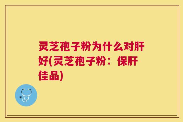 灵芝孢子粉为什么对肝好(灵芝孢子粉：保肝佳品)