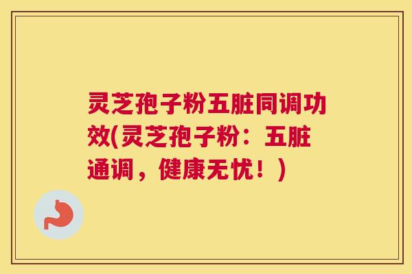 灵芝孢子粉五脏同调功效(灵芝孢子粉：五脏通调，健康无忧！)