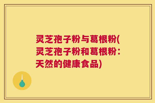 灵芝孢子粉与葛根粉(灵芝孢子粉和葛根粉:天然的健康食品) 灵芝孢子粉与葛根粉(灵芝孢子粉和葛根粉:天然的健康食品)