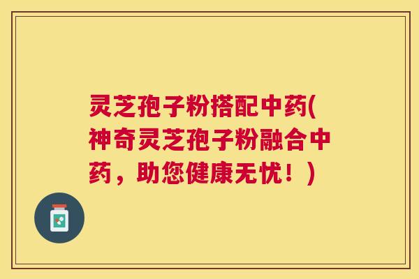 灵芝孢子粉搭配(神奇灵芝孢子粉融合,助您健康无忧!) 灵芝孢子粉搭配(神奇灵芝孢子粉融合,助您健康无忧!)