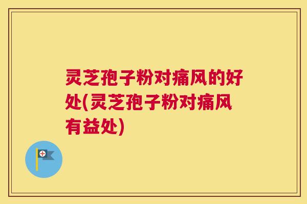 灵芝孢子粉对痛风的好处(灵芝孢子粉对痛风有益处)