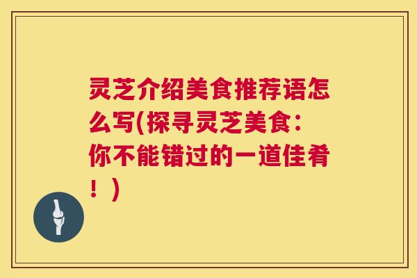 灵芝介绍美食推荐语怎么写(探寻灵芝美食：你不能错过的一道佳肴！)