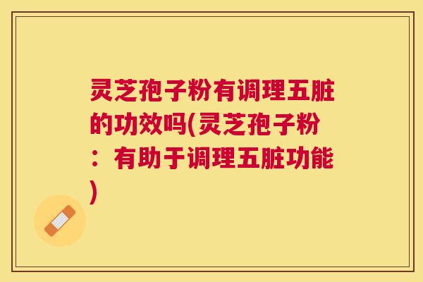 灵芝孢子粉有调理五脏的功效吗(灵芝孢子粉：有助于调理五脏功能)
