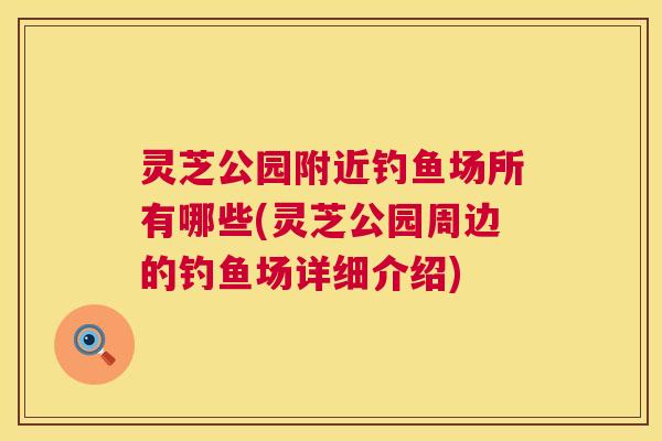 灵芝公园附近钓鱼场所有哪些(灵芝公园周边的钓鱼场详细介绍) 灵芝公园附近钓鱼场所有哪些(灵芝公园周边的钓鱼场详细介绍)