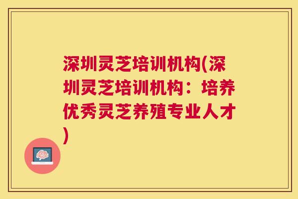 深圳灵芝培训机构(深圳灵芝培训机构：培养优秀灵芝养殖专业人才)