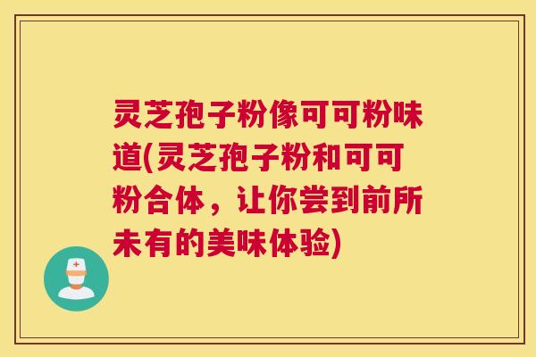 灵芝孢子粉像可可粉味道(灵芝孢子粉和可可粉合体，让你尝到前所未有的美味体验)