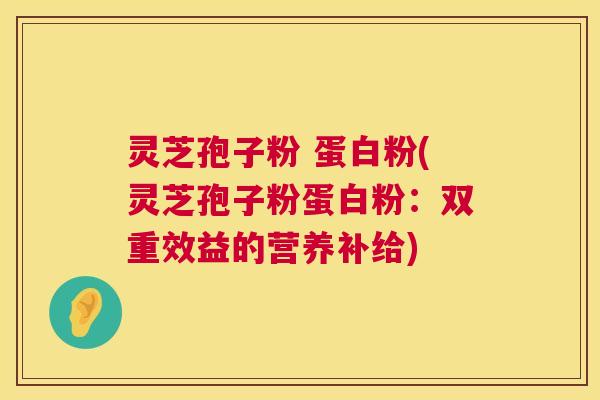灵芝孢子粉 蛋白粉(灵芝孢子粉蛋白粉：双重效益的营养补给)