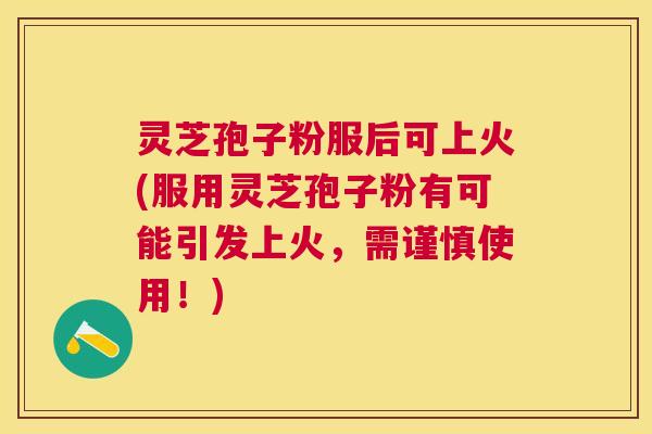 灵芝孢子粉服后可上火(服用灵芝孢子粉有可能引发上火，需谨慎使用！)