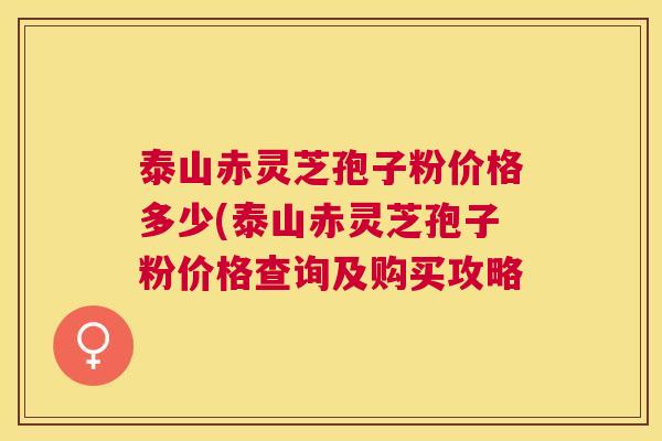 泰山赤灵芝孢子粉价格多少(泰山赤灵芝孢子粉价格查询及购买攻略