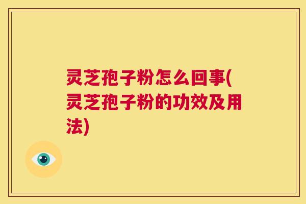 灵芝孢子粉怎么回事(灵芝孢子粉的功效及用法)