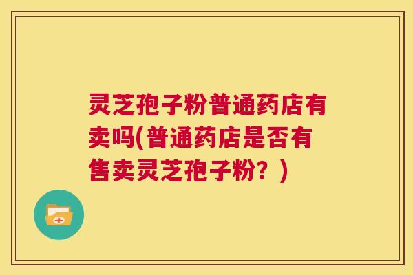 灵芝孢子粉普通药店有卖吗(普通药店是否有售卖灵芝孢子粉？)