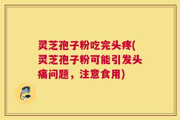 灵芝孢子粉吃完头疼(灵芝孢子粉可能引发头痛问题，注意食用)