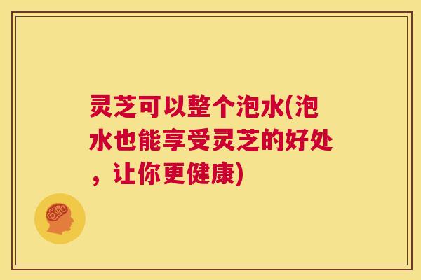 灵芝可以整个泡水(泡水也能享受灵芝的好处，让你更健康)