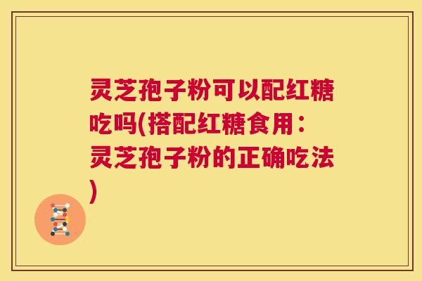 灵芝孢子粉可以配红糖吃吗(搭配红糖食用：灵芝孢子粉的正确吃法)