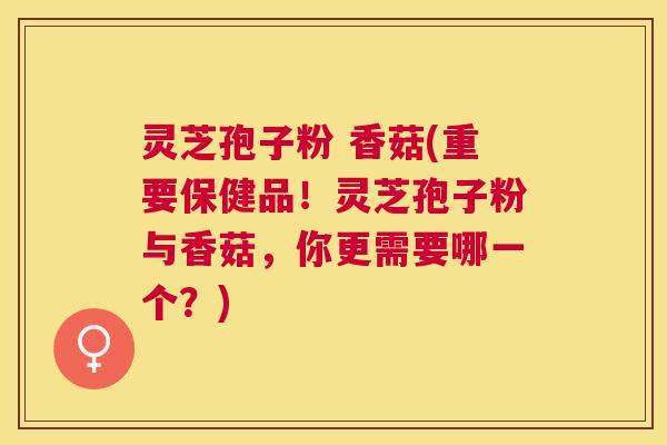 灵芝孢子粉 香菇(重要保健品！灵芝孢子粉与香菇，你更需要哪一个？)