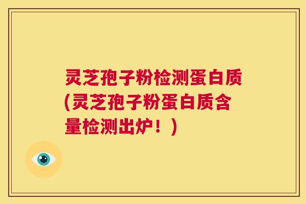 灵芝孢子粉检测蛋白质(灵芝孢子粉蛋白质含量检测出炉！)