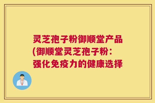 灵芝孢子粉御顺堂产品(御顺堂灵芝孢子粉：强化免疫力的健康选择