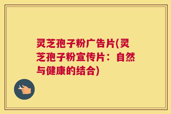 灵芝孢子粉广告片(灵芝孢子粉宣传片：自然与健康的结合)