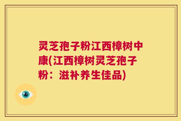 灵芝孢子粉江西樟树中康(江西樟树灵芝孢子粉:滋补养生佳品) 灵芝孢子粉江西樟树中康(江西樟树灵芝孢子粉:滋补养生佳品)
