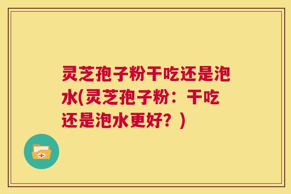 灵芝孢子粉干吃还是泡水(灵芝孢子粉：干吃还是泡水更好？)