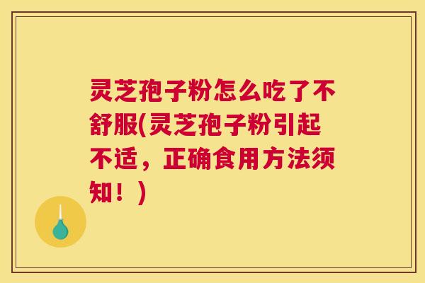灵芝孢子粉怎么吃了不舒服(灵芝孢子粉引起不适，正确食用方法须知！)