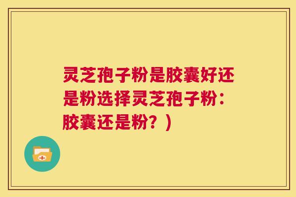 灵芝孢子粉是胶囊好还是粉选择灵芝孢子粉：胶囊还是粉？)