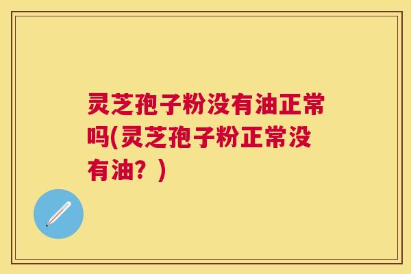 灵芝孢子粉没有油正常吗(灵芝孢子粉正常没有油?) 灵芝孢子粉没有油正常吗(灵芝孢子粉正常没有油?)