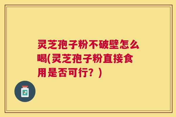 灵芝孢子粉不破壁怎么喝(灵芝孢子粉直接食用是否可行？)
