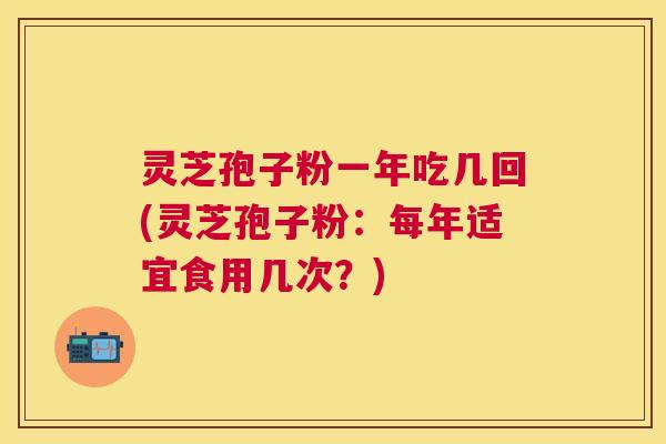 灵芝孢子粉一年吃几回(灵芝孢子粉：每年适宜食用几次？)