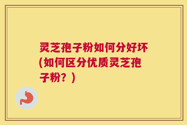 灵芝孢子粉如何分好坏(如何区分优质灵芝孢子粉?) 灵芝孢子粉如何分好坏(如何区分优质灵芝孢子粉?)