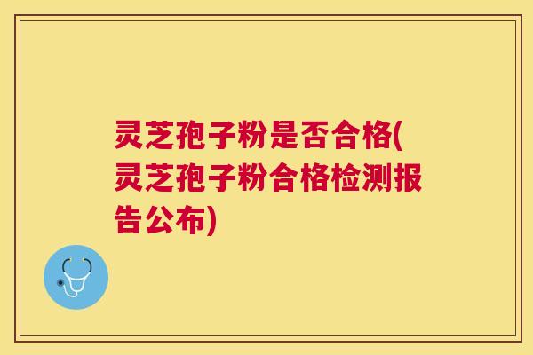 灵芝孢子粉是否合格(灵芝孢子粉合格检测报告公布)