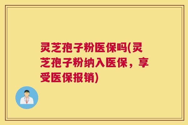 灵芝孢子粉医保吗(灵芝孢子粉纳入医保，享受医保报销)