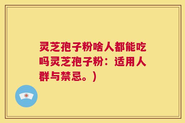 灵芝孢子粉啥人都能吃吗灵芝孢子粉:适用人群与禁忌。) 灵芝孢子粉啥人都能吃吗灵芝孢子粉:适用人群与禁忌。)