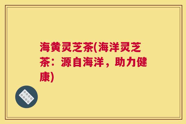 海黄灵芝茶(海洋灵芝茶：源自海洋，助力健康)