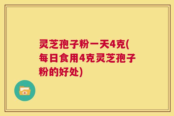 灵芝孢子粉一天4克(每日食用4克灵芝孢子粉的好处)