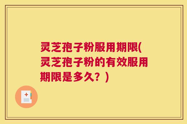 灵芝孢子粉服用期限(灵芝孢子粉的有效服用期限是多久?) 灵芝孢子粉服用期限(灵芝孢子粉的有效服用期限是多久?)