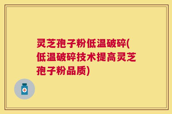 灵芝孢子粉低温破碎(低温破碎技术提高灵芝孢子粉品质) 灵芝孢子粉低温破碎(低温破碎技术提高灵芝孢子粉品质)