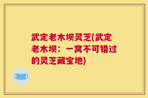 武定老木坝灵芝(武定老木坝：一窝不可错过的灵芝藏宝地)