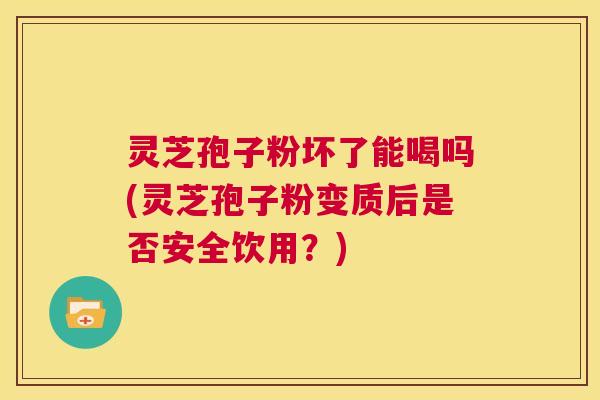 灵芝孢子粉坏了能喝吗(灵芝孢子粉变质后是否安全饮用？)