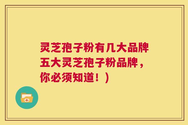 灵芝孢子粉有几大品牌五大灵芝孢子粉品牌,你必须知道!) 灵芝孢子粉有几大品牌五大灵芝孢子粉品牌,你必须知道!)