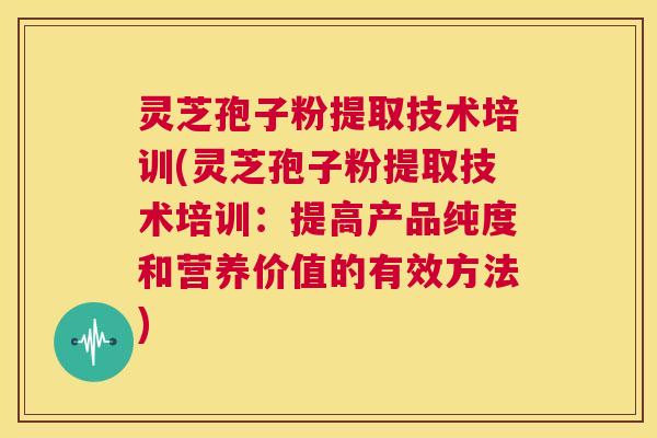 灵芝孢子粉提取技术培训(灵芝孢子粉提取技术培训：提高产品纯度和营养价值的有效方法)