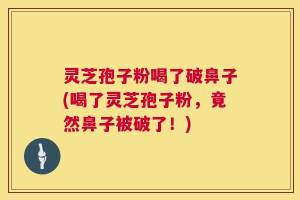 灵芝孢子粉喝了破鼻子(喝了灵芝孢子粉，竟然鼻子被破了！)