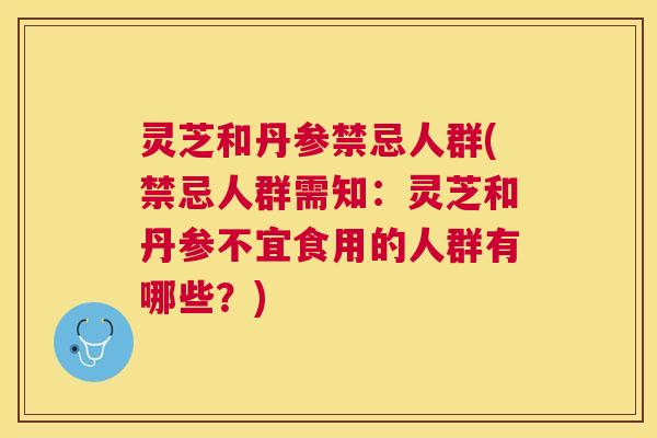 灵芝和丹参禁忌人群(禁忌人群需知：灵芝和丹参不宜食用的人群有哪些？)